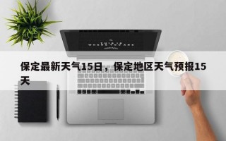 保定最新天气15日，保定地区天气预报15天