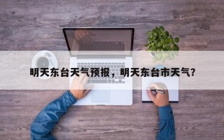 明天东台天气预报，明天东台市天气？