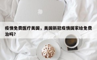 疫情免费医疗美国，美国新冠疫情国家给免费治吗？