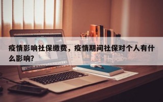 疫情影响社保缴费，疫情期间社保对个人有什么影响？