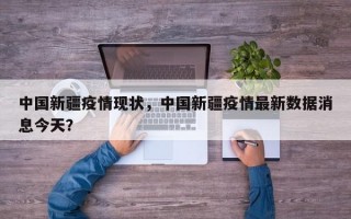 中国新疆疫情现状，中国新疆疫情最新数据消息今天？
