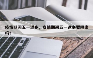 疫情期间五一返乡，疫情期间五一返乡要隔离吗？