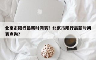 北京市限行最新时间表？北京市限行最新时间表查询？
