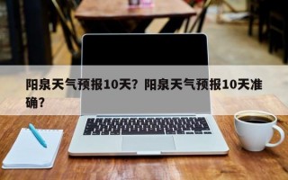 阳泉天气预报10天？阳泉天气预报10天准确？