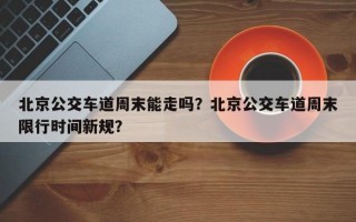 北京公交车道周末能走吗？北京公交车道周末限行时间新规？