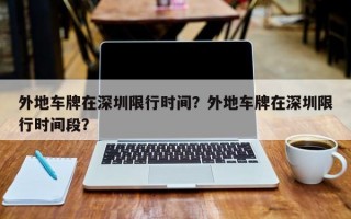 外地车牌在深圳限行时间？外地车牌在深圳限行时间段？