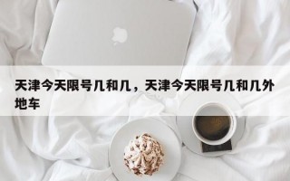 天津今天限号几和几，天津今天限号几和几外地车