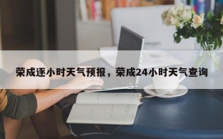 荣成逐小时天气预报，荣成24小时天气查询