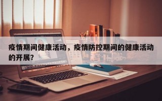 疫情期间健康活动，疫情防控期间的健康活动的开展？