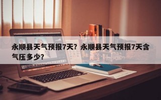 永顺县天气预报7天？永顺县天气预报7天含气压多少？