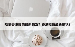 疫情香港疫情最新情况？香港疫情最新现状？