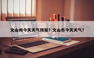 文山州今天天气预报？文山市今天天气？