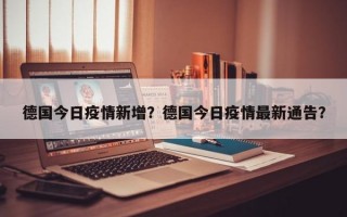 德国今日疫情新增？德国今日疫情最新通告？