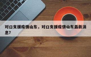 对口支援疫情山东，对口支援疫情山东最新消息？