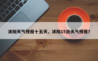沭阳天气预报十五天，沭阳15日天气预报？
