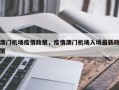 澳门机场疫情政策，疫情澳门机场入境最新政策