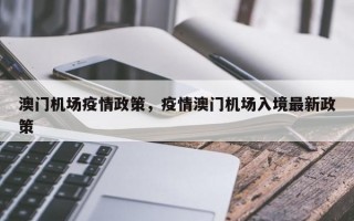 澳门机场疫情政策，疫情澳门机场入境最新政策