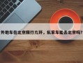 外地车在北京限行几环，私家车能去北京吗？