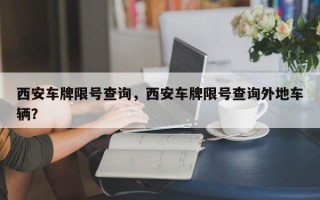 西安车牌限号查询，西安车牌限号查询外地车辆？