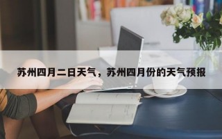 苏州四月二日天气，苏州四月份的天气预报