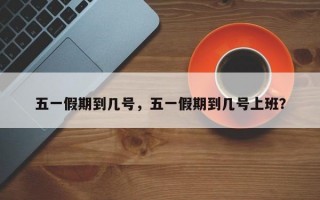 五一假期到几号，五一假期到几号上班？