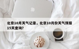 北京10月天气记录，北京10月份天气预报15天查询？