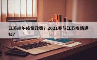 江苏端午疫情政策？2021春节江苏疫情通知？