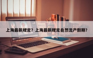 上海最新规定？上海最新规定自然流产假期？