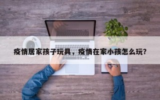 疫情居家孩子玩具，疫情在家小孩怎么玩？