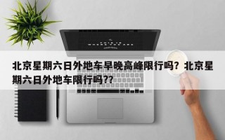 北京星期六日外地车早晚高峰限行吗？北京星期六日外地车限行吗?？