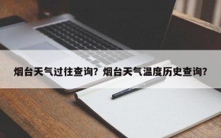 烟台天气过往查询？烟台天气温度历史查询？