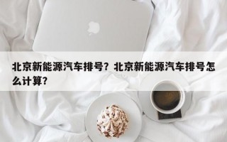 北京新能源汽车排号？北京新能源汽车排号怎么计算？