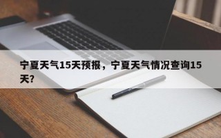 宁夏天气15天预报，宁夏天气情况查询15天？