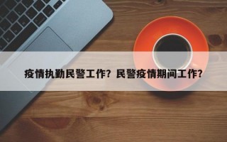 疫情执勤民警工作？民警疫情期间工作？