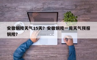 安徽铜陵天气15天？安徽铜陵一周天气预报铜陵？