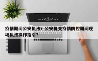 疫情期间公安执法？公安机关疫情防控期间现场执法操作指引？