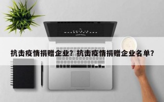 抗击疫情捐赠企业？抗击疫情捐赠企业名单？