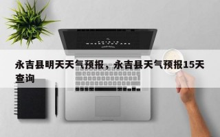 永吉县明天天气预报，永吉县天气预报15天查询