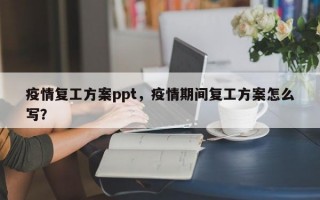 疫情复工方案ppt，疫情期间复工方案怎么写？