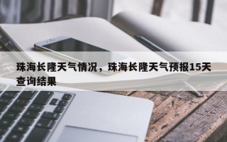 珠海长隆天气情况，珠海长隆天气预报15天查询结果