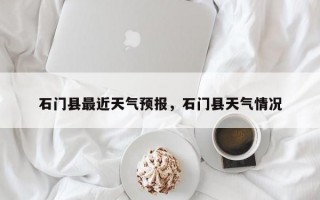 石门县最近天气预报，石门县天气情况