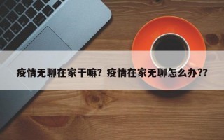 疫情无聊在家干嘛？疫情在家无聊怎么办?？