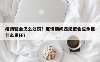 疫情聚会怎么处罚？疫情期间违规聚会应承担什么责任？