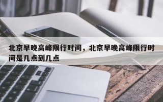 北京早晚高峰限行时间，北京早晚高峰限行时间是几点到几点