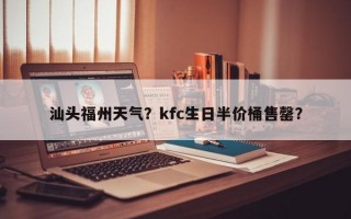 汕头福州天气？kfc生日半价桶售罄？