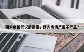 西安疫情武汉后最重，西安疫情严重不严重？
