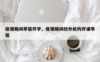 疫情期间举报开学，疫情期间校外机构开课举报
