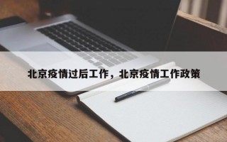 北京疫情过后工作，北京疫情工作政策