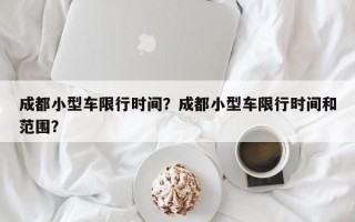 成都小型车限行时间？成都小型车限行时间和范围？