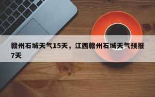 赣州石城天气15天，江西赣州石城天气预报7天